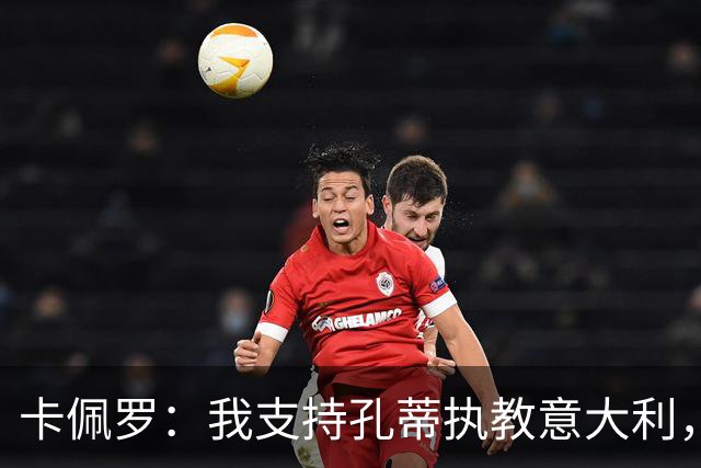 卡佩罗：我支持孔蒂执教意大利，曼奇尼还能回来简直不可思议