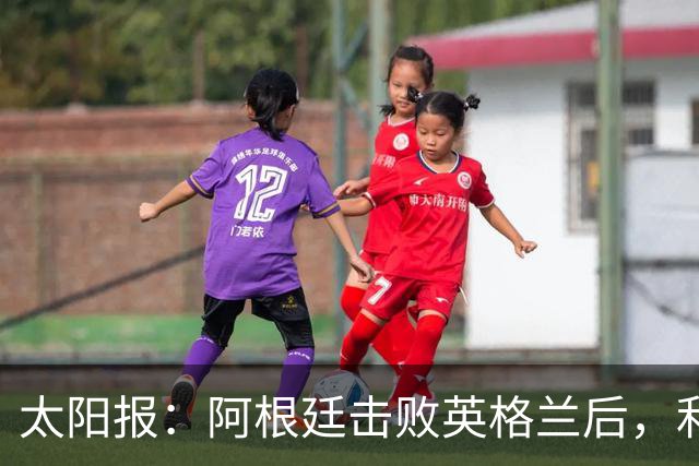 太阳报：阿根廷击败英格兰后，利马和麦卡利斯特的住宅加强了安保