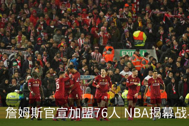詹姆斯官宣加盟76人 NBA揭幕战与圣诞赛程浮出水面