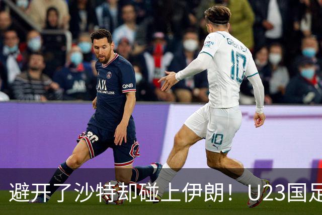 避开了沙特却碰上伊朗！U23国足主帅谈亚运会抽签：形势非常严峻