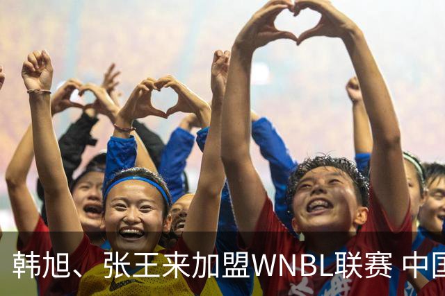 韩旭、张王来加盟WNBL联赛 中国球员已达4人